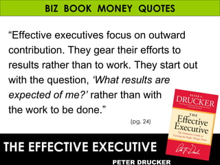 BIZ  BOOK  MONEY  QUOTES “ Effective executives focus on outward contribution. They gear their efforts to results rather t...