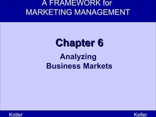 A FRAMEWORK for
MARKETING MANAGEMENT
Kotler Keller
Chapter 6Chapter 6
Analyzing
Business Markets
 