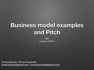 Business model examples
and Pitch
IED
Lesson 6/2014
Frieda Brioschi / Emma Tracanella
frieda.brioschi@gmail.com / emma.tracanella@gmail.com
 
