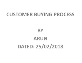 CUSTOMER BUYING PROCESS
BYBY
ARUN
DATED: 25/02/2018
 