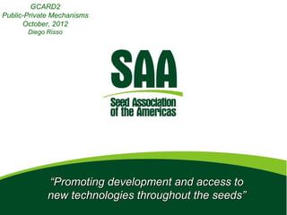 GCARD2
Public-Private Mechanisms
      October, 2012
       Diego Risso




             “Promoting development and access to
             new technologies throughout the seeds”
 