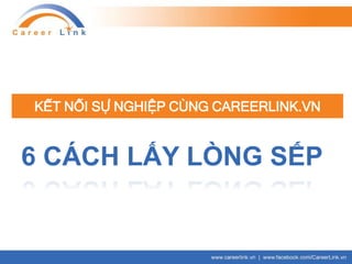 KẾT NỐI SỰ NGHIỆP CÙNG CAREERLINK.VN
6 CÁCH LẤY LÒNG SẾP
 