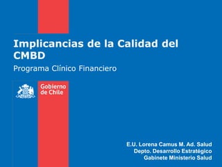 Implicancias de la Calidad del
CMBD
Programa Clínico Financiero




                              E.U. Lorena Camus M. Ad. Salud
                                 Depto. Desarrollo Estratégico
                                    Gabinete Ministerio Salud
 