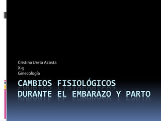 Cristina Ureta Acosta
X-5
Ginecología

CAMBIOS FISIOLÓGICOS
DURANTE EL EMBARAZO Y PARTO
 