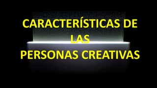 CARACTERÍSTICAS DE
LAS
PERSONAS CREATIVAS
 