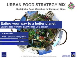 URBAN FOOD STRATEGY MIX
Sustainable Food Workshop for European Cities

Eating your way to a better planet
Experiences from the LiveWell for LIFE project
Erik Gerritsen

WWF - European Policy Office
egerritsen@wwf.eu
www.livewellforlife.eu

An URBACT II Thematic Network - Sustainable Food in Urban Communities

 