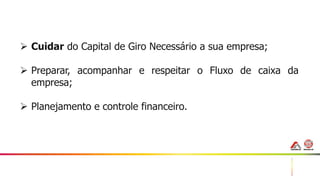 42
 Cuidar do Capital de Giro Necessário a sua empresa;
 Preparar, acompanhar e respeitar o Fluxo de caixa da
empresa;
 Planejamento e controle financeiro.
 