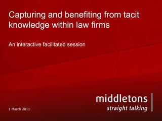 Capturing and benefiting from tacit knowledge within law firms An interactive facilitated session 1 March 2011 