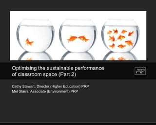 Optimising the sustainable performance  of classroom space (Part 2) Cathy Stewart, Director (Higher Education) PRP  Mel Starrs, Associate (Environment) PRP 