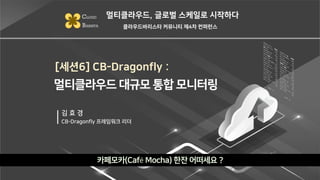 [세션6] CB-Dragonfly :
카페모카(Café Mocha) 한잔 어떠세요 ?
멀티클라우드, 글로벌 스케일로 시작하다
CLOUD
BARISTA 클라우드바리스타 커뮤니티 제4차 컨퍼런스
김 효 경
CB-Dragonfly 프레임워크 리더
멀티클라우드 대규모 통합 모니터링
 