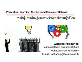 Perception, Learning, Memory and Consumer Behavior

        การรับรู้, การเรียนรู้และความจากับพฤติกรรมผู้บริโภค




                                        Watjana Poopanee
                               Mahasarakham Business School
                                       Mahasarakham University
                              E-mail : watjana.p@acc.msu.ac.th
                                                              1
 