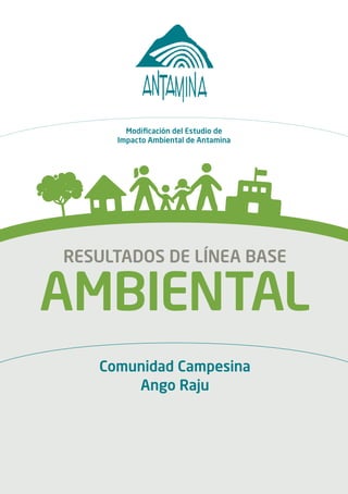 1
Modificación del Estudio de
Impacto Ambiental de Antamina
RESULTADOS DE LÍNEA BASE
AMBIENTAL
Comunidad Campesina
Ango Raju
C
M
Y
CM
MY
CY
CMY
K
 