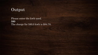 Output
Please enter the kwh used.
580
The charge for 580.0 kwh is $84.70.
 