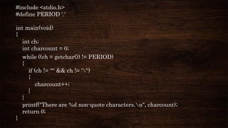 #include <stdio.h>
#define PERIOD '.‘
int main(void)
{
int ch;
int charcount = 0;
while ((ch = getchar()) != PERIOD)
{
if (ch != '"' && ch != ''')
{
charcount++;
}
}
printf("There are %d non-quote characters.n", charcount);
return 0;
}
 