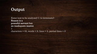 Output
Enter text to be analyzed (| to terminate):
Reason is a
powerful servant but
an inadequate master.
|
characters = 55, words = 9, lines = 3, partial lines = 0
 