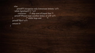 else
printf("I recognize only lowercase letters.n");
while (getchar() != 'n')
continue; /* skip rest of input line */
printf("Please type another letter or a #.n");
} /* while loop end */
printf("Bye!n");
return 0;
}
 