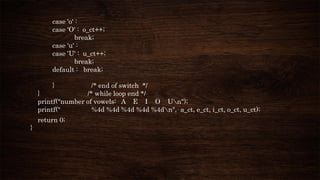 case 'o' :
case 'O' : o_ct++;
break;
case 'u' :
case 'U' : u_ct++;
break;
default : break;
} /* end of switch */
} /* while loop end */
printf("number of vowels: A E I O Un");
printf(" %4d %4d %4d %4d %4dn", a_ct, e_ct, i_ct, o_ct, u_ct);
return 0;
}
 