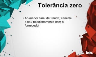 Tolerância zero
• Ao menor sinal de fraude, cancele
o seu relacionamento com o
fornecedor
 