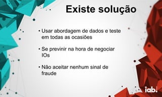 Existe solução
• Usar abordagem de dados e teste
em todas as ocasiões
• Se previnir na hora de negociar
IOs
• Não aceitar nenhum sinal de
fraude
 