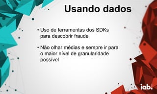 Usando dados
• Uso de ferramentas dos SDKs
para descobrir fraude
• Não olhar médias e sempre ir para
o maior nível de granularidade
possível
 