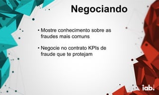 Negociando
• Mostre conhecimento sobre as
fraudes mais comuns
• Negocie no contrato KPIs de
fraude que te protejam
 