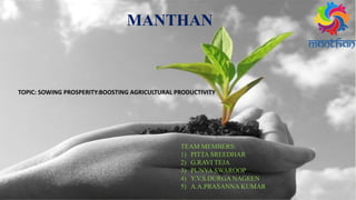 TOPIC: SOWING PROSPERITY:BOOSTING AGRICULTURAL PRODUCTIVITY
MANTHAN
TEAM MEMBERS:
1) PITTA SREEDHAR
2) G.RAVI TEJA
3) PUNYA SWAROOP
4) Y.V.S.DURGA NAGEEN
5) A.A.PRASANNA KUMAR
 