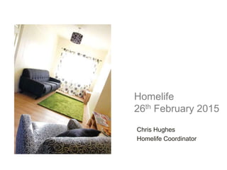 Homelife
26th February 2015
Chris Hughes
Homelife Coordinator
 