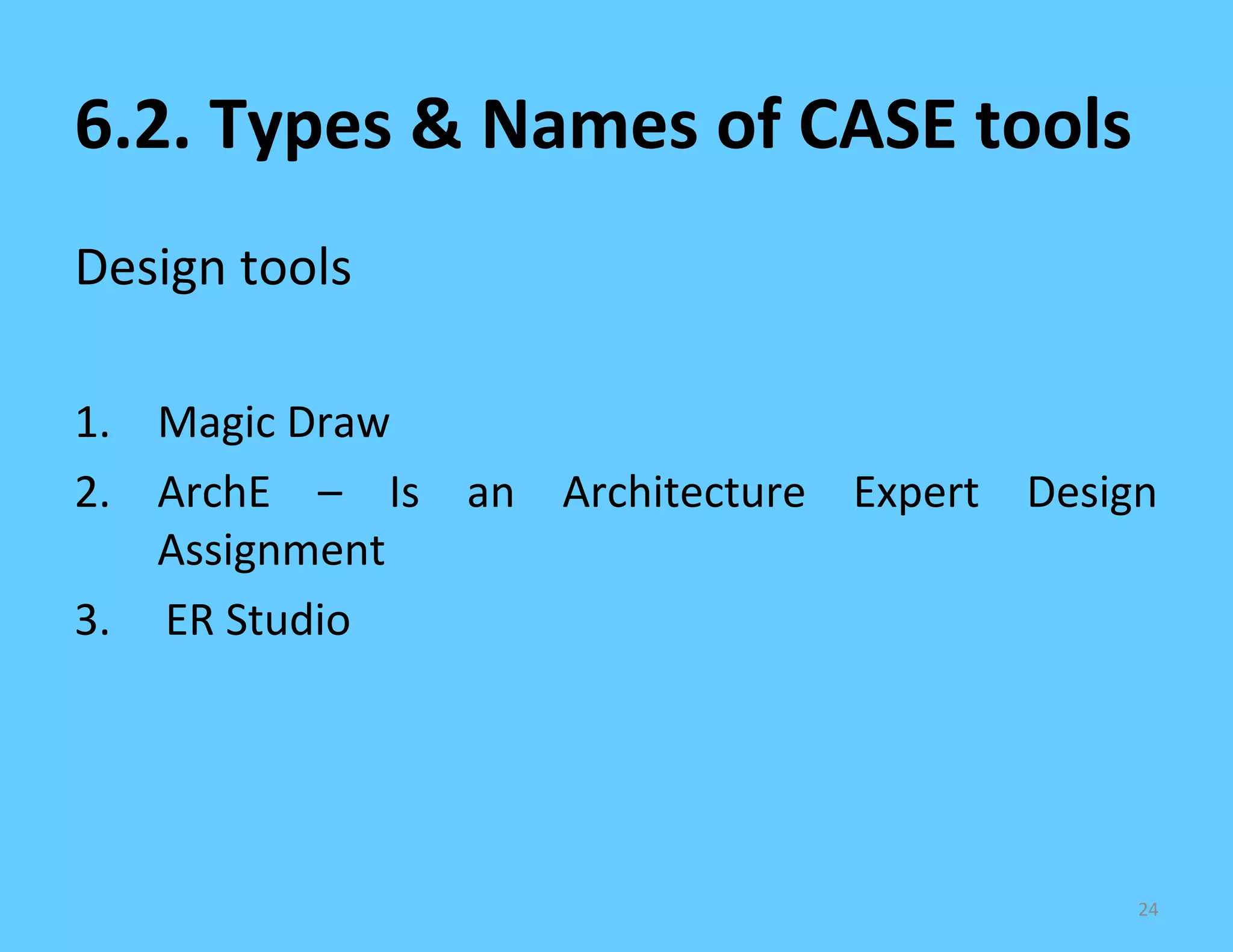 6.2. Types & Names of CASE tools
Design tools

1. Magic Draw
2. ArchE – Is an Architecture Expert Design
   Assignment
3. ER Studio




                                          24
 