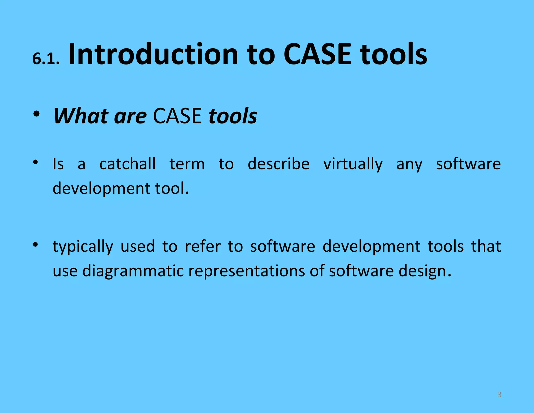 6.1.   Introduction to CASE tools
• What are CASE tools
• Is a catchall term to describe virtually any software
  development tool.


• typically used to refer to software development tools that
  use diagrammatic representations of software design.




                                                           3
 
