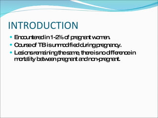 INTRODUCTION Encountered in 1-2% of pregnant women. Course of TB is unmodified during pregnancy. Lesions remaining the same, there is no difference in mortality between pregnant and non-pregnant. 