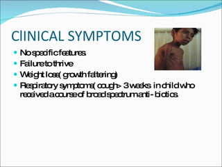 ClINICAL SYMPTOMS No specific features. Failure to thrive Weight loss( growth faltering) Respiratory symptoms( cough> 3 weeks  in child who received a course of broad spectrum anti- biotics. 