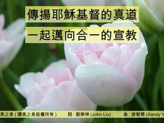 讚美之泉 ( 讚美之泉版權所有 )  詞 : 劉榮神 (John Liu)  曲 : 游智婷 (Sandy Yu) 傳揚耶穌基督的真道 一起邁向合一的宣教 