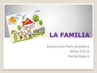 LA FAMILIA 
Escuela Liceo María Auxiliadora 
Ashley Ortiz G 
Rachell Rojas S 
 