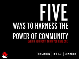 FIVE
WAYS TO HARNESS THE
POWEREVEN IF YOUCOMMUNITY
        OF DON’T THINK YOU HAVE ONE
               CHRIS MOODY | RED HAT | @CNMOODY
 
