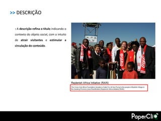 >> DESCRIÇÃO

 › A descrição refina o título indicando o
 contexto do objeto social, com o intuito
 de atrair visitantes e estimular a
 circulação do conteúdo.
 