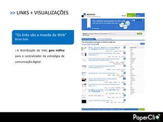 >> LINKS + VISUALIZAÇÕES



  “Os links são a moeda da Web"
  Brian Solis


  › A distribuição de links gera tráfico
  para o centralizador da estratégia de
  comunicação digital.
 