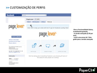 >> CUSTOMIZAÇÃO DE PERFIS




                            ›Para a funcionalidade básica,
                            é totalmente gratuito.
                            › A versão avançada ($ 20 por
                            ano).
                            › Inclui uma prova de 7 dias
                            grátis para a versão avançada
 