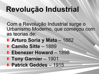 Revolução Industrial Com a Revolução Industrial surge o Urbanismo Moderno, que começou com as teorias de: Arturo Soria y Mata  – 1882 Camilo Sitte  – 1889 Ebenezer Howard  – 1898 Tony Garnier  – 1901 Patrick Geddes  – 1915 