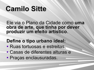 Camilo Sitte Ele via o Plano da Cidade como  uma obra de arte, que tinha por dever produzir um efeito artístico . Define o tipo urbano ideal:  Ruas tortuosas e estreitas, Casas de diferentes alturas e  Praças enclausuradas. 