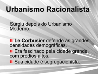 Urbanismo Racionalista Surgiu depois do Urbanismo Moderno. Le Corbusier  defende as grandes densidades demográficas. Era fascinado pela cidade grande, com prédios altos. Sua cidade é segregacionista. 
