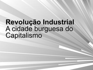 Revolução Industrial A cidade burguesa do Capitalismo 