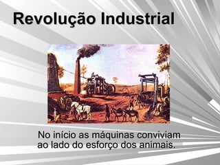 Revolução Industrial No início as máquinas conviviam ao lado do esforço dos animais.  