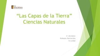 “Las Capas de la Tierra”
Ciencias Naturales
6° año básico
Profesora: Patricia Oria
1ra unidad
 