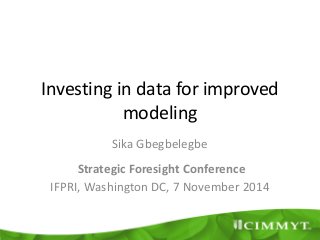 Investing in data for improved
modeling
Sika Gbegbelegbe
Strategic Foresight Conference
IFPRI, Washington DC, 7 November 2014
 