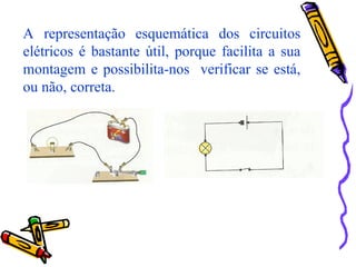 A representação esquemática dos circuitos
elétricos é bastante útil, porque facilita a sua
montagem e possibilita-nos verificar se está,
ou não, correta.
 