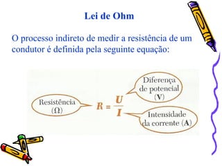 Lei de Ohm
O processo indireto de medir a resistência de um
condutor é definida pela seguinte equação:
 