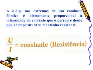 A d.d.p. nos extremos de um condutor
óhmico é diretamente proporcional à
intensidade da corrente que o percorre desde
que a temperatura se mantenha constante.
 