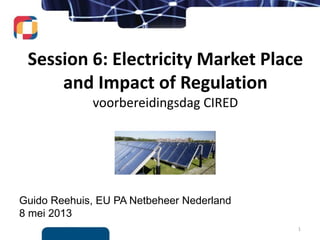 Guido Reehuis, EU PA Netbeheer Nederland
8 mei 2013
Session 6: Electricity Market Place
and Impact of Regulation
voorbereidingsdag CIRED
1
 