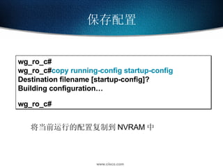 保存配置 wg_ro_c# wg_ro_c# copy running-config startup-config Destination filename [startup-config]? Building configuration… wg_ro_c# 将当前运行的配置复制到 NVRAM 中 