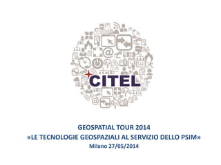 GEOSPATIAL TOUR 2014
«LE TECNOLOGIE GEOSPAZIALI AL SERVIZIO DELLO PSIM»
Milano 27/05/2014
 